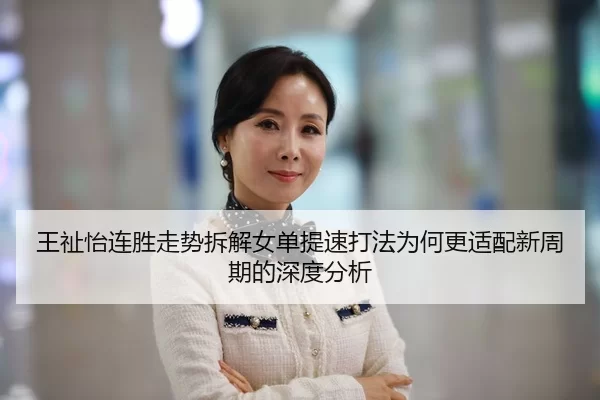 王祉怡连胜走势拆解女单提速打法为何更适配新周期的深度分析