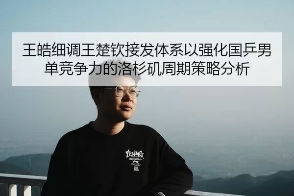 王皓细调王楚钦接发体系以强化国乒男单竞争力的洛杉矶周期策略分析