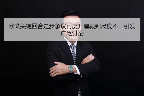 欧文关键回合走步争议再度升温裁判尺度不一引发广泛讨论