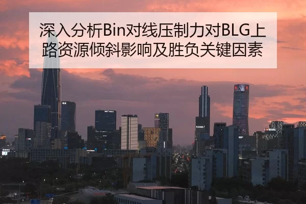 深入分析Bin对线压制力对BLG上路资源倾斜影响及胜负关键因素