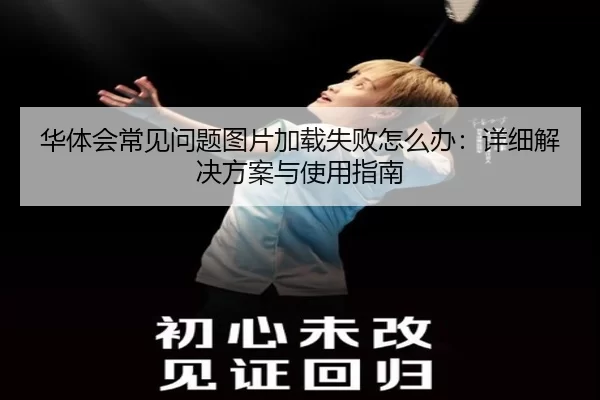 华体会常见问题图片加载失败怎么办：详细解决方案与使用指南