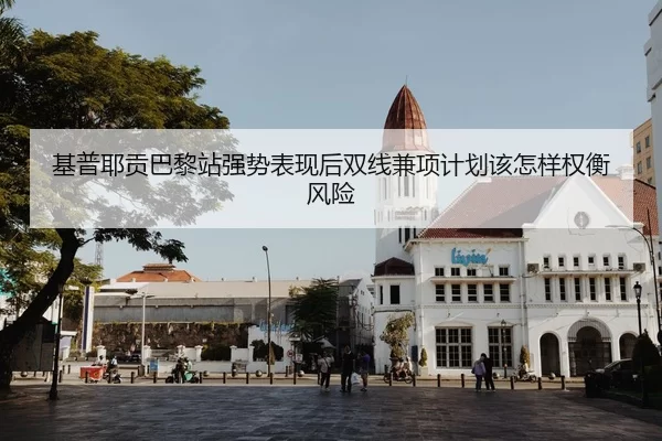基普耶贡巴黎站强势表现后双线兼项计划该怎样权衡风险