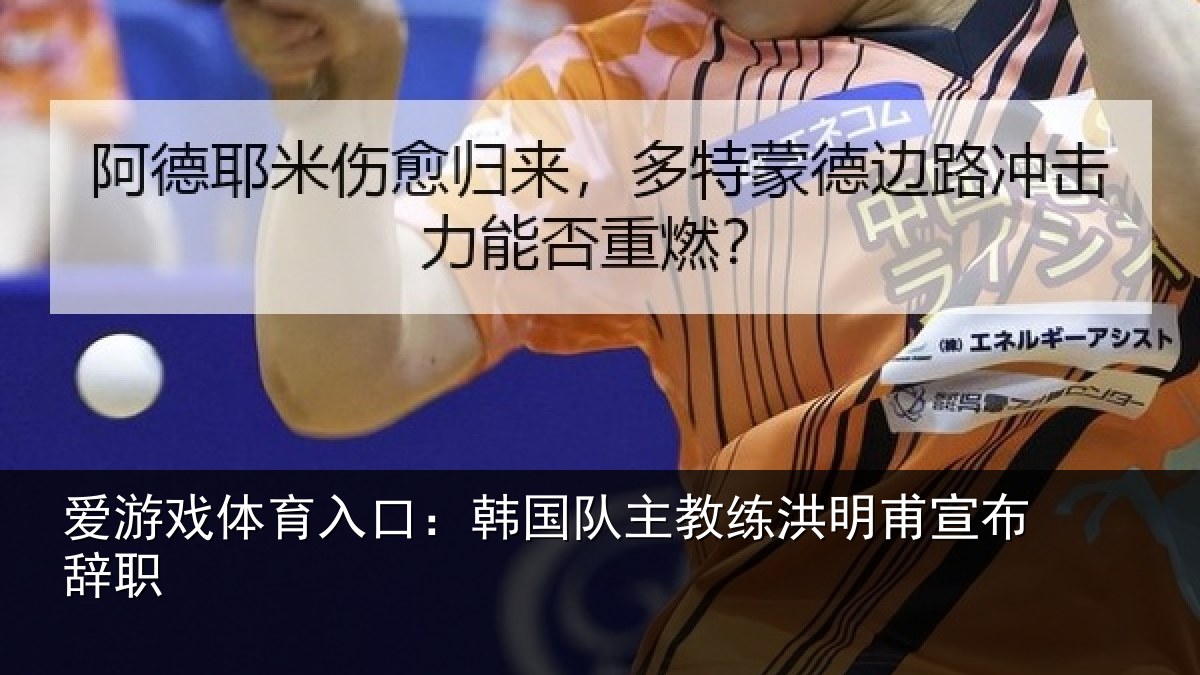 爱游戏体育入口：韩国队主教练洪明甫宣布辞职