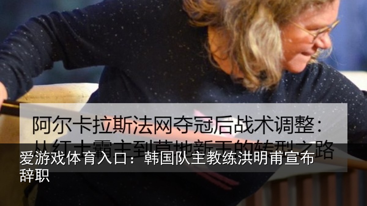 爱游戏体育入口:韩国队主教练洪明甫宣布辞职