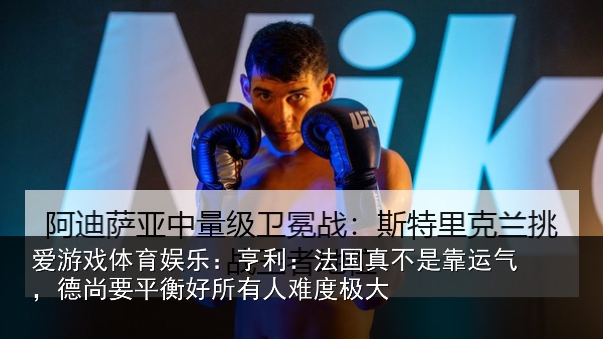 爱游戏体育娱乐：亨利：法国真不是靠运气，德尚要平衡好所有人难度极大