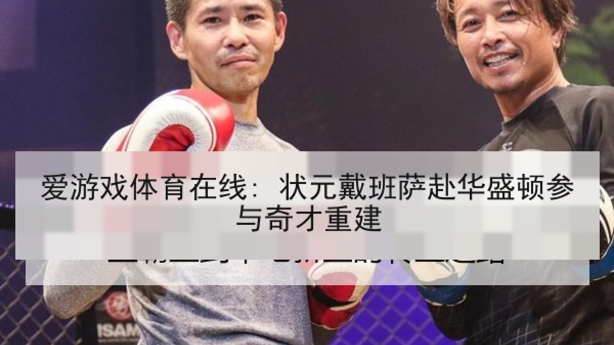 爱游戏体育在线: 状元戴班萨赴华盛顿参与奇才重建 爱游戏体育在线: 状元戴班萨赴华盛顿参与奇才重建