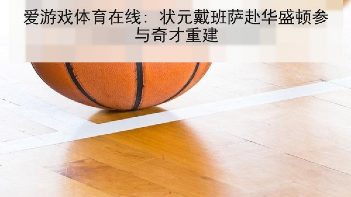 爱游戏体育在线: 状元戴班萨赴华盛顿参与奇才重建