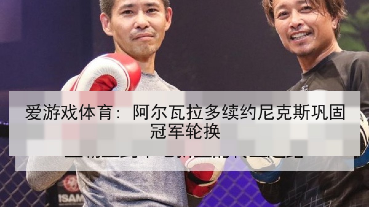 爱游戏体育: 阿尔瓦拉多续约尼克斯巩固冠军轮换
