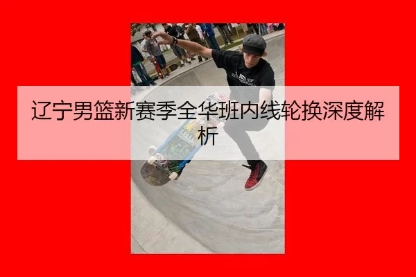 辽宁男篮新赛季全华班内线轮换深度解析