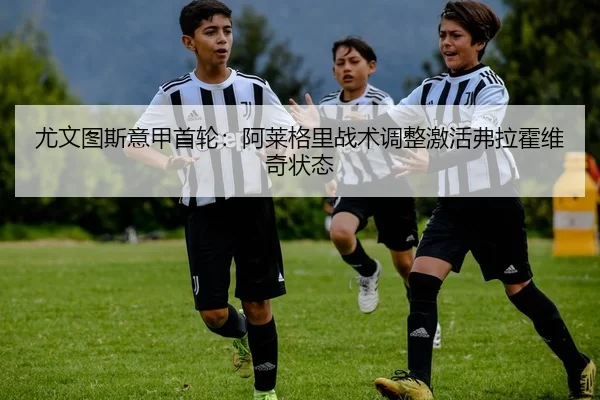 尤文图斯意甲首轮：阿莱格里战术调整激活弗拉霍维奇状态