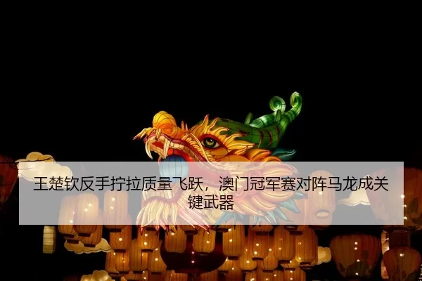 王楚钦反手拧拉质量飞跃，澳门冠军赛对阵马龙成关键武器