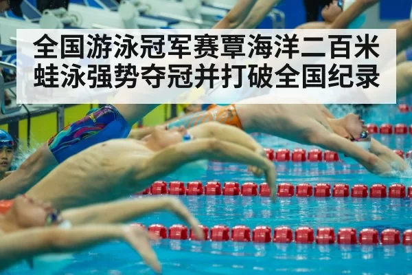 全国游泳冠军赛覃海洋二百米蛙泳强势夺冠并打破全国纪录