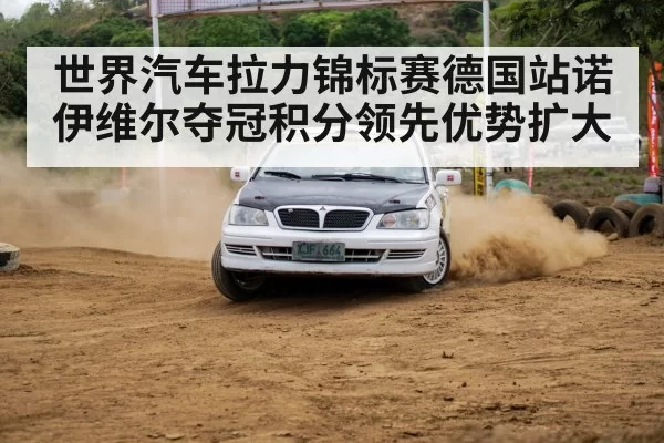 世界汽车拉力锦标赛德国站诺伊维尔夺冠积分领先优势扩大