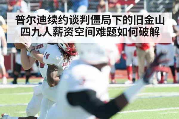 普尔迪续约谈判僵局下的旧金山四九人薪资空间难题如何破解