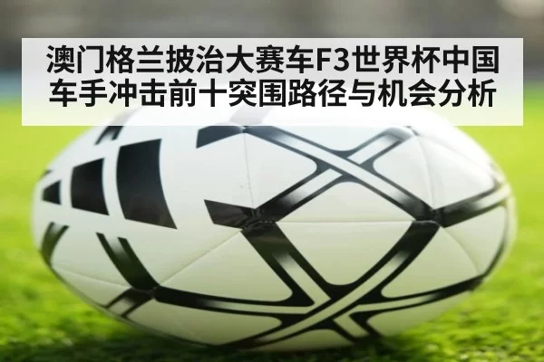 澳门格兰披治大赛车F3世界杯中国车手冲击前十突围路径与机会分析