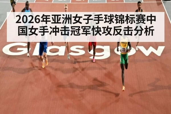 2026年亚洲女子手球锦标赛中国女手冲击冠军快攻反击分析